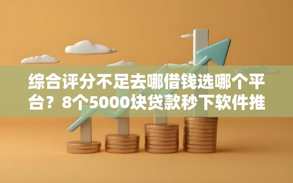 综合评分不足去哪借钱选哪个平台？8个5000块贷款秒下软件推荐