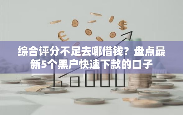 综合评分不足去哪借钱？盘点最新5个黑户快速下款的口子