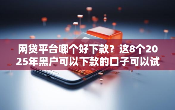 网贷平台哪个好下款？这8个2025年黑户可以下款的口子可以试试
