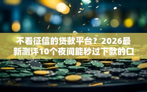 不看征信的贷款平台？2026最新测评10个夜间能秒过下款的口子