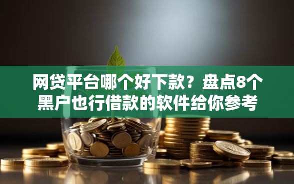 网贷平台哪个好下款？盘点8个黑户也行借款的软件给你参考