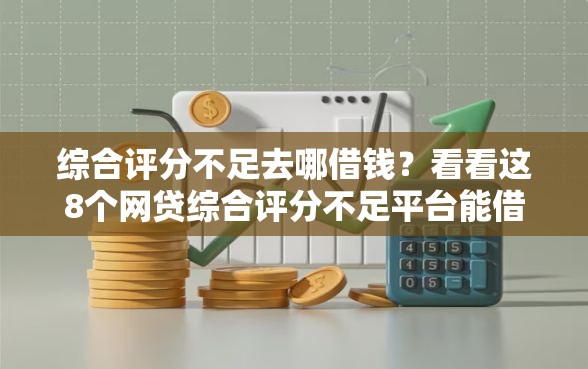 综合评分不足去哪借钱？看看这8个网贷综合评分不足平台能借2000块急用怎么样