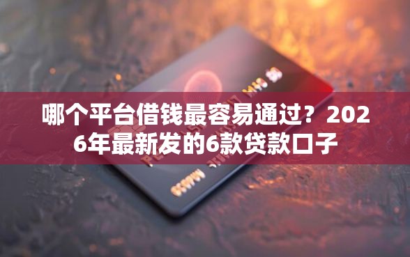 哪个平台借钱最容易通过？2026年最新发的6款贷款口子