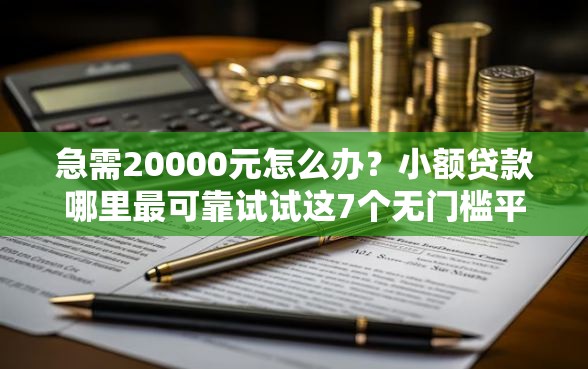 急需20000元怎么办？小额贷款哪里最可靠试试这7个无门槛平台