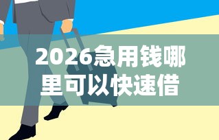 2026急用钱哪里可以快速借到，差1000元就选这8个平台