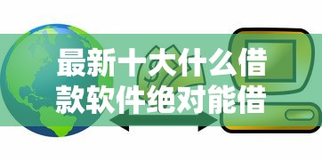 最新十大什么借款软件绝对能借到钱，专治小额贷款哪里最可靠