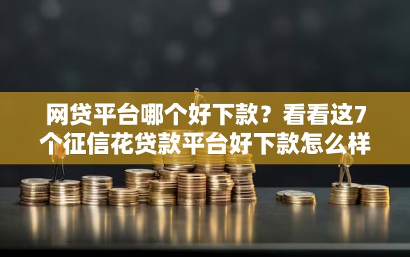 网贷平台哪个好下款？看看这7个征信花贷款平台好下款怎么样