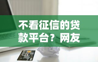 不看征信的贷款平台？网友亲测8个有信用卡就可以贷款的平台盘点