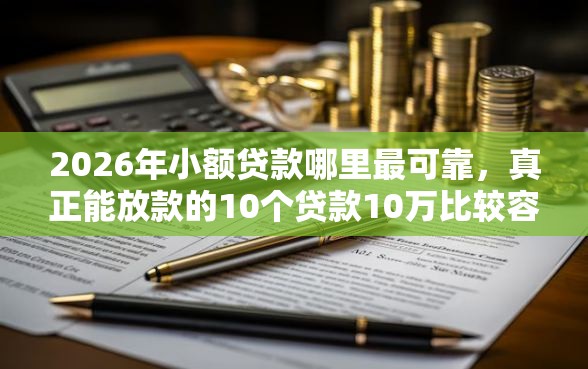 2026年小额贷款哪里最可靠，真正能放款的10个贷款10万比较容易的口子推荐