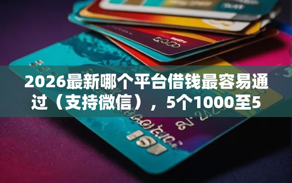 2026最新哪个平台借钱最容易通过（支持微信），5个1000至5000的小额贷款口子无私分享