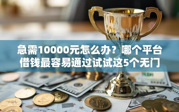 急需10000元怎么办？哪个平台借钱最容易通过试试这5个无门槛平台
