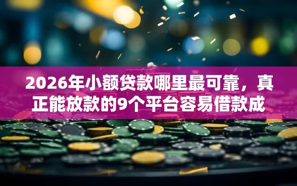 2026年小额贷款哪里最可靠，真正能放款的9个平台容易借款成功推荐