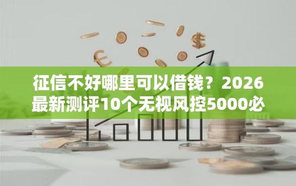 征信不好哪里可以借钱？2026最新测评10个无视风控5000必下口子