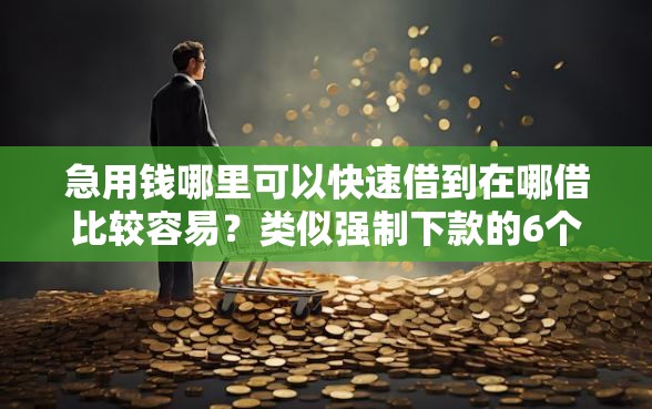 急用钱哪里可以快速借到在哪借比较容易？类似强制下款的6个口子参考