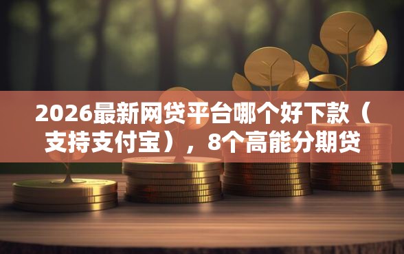 2026最新网贷平台哪个好下款（支持支付宝），8个高能分期贷款口子新秀无私分享