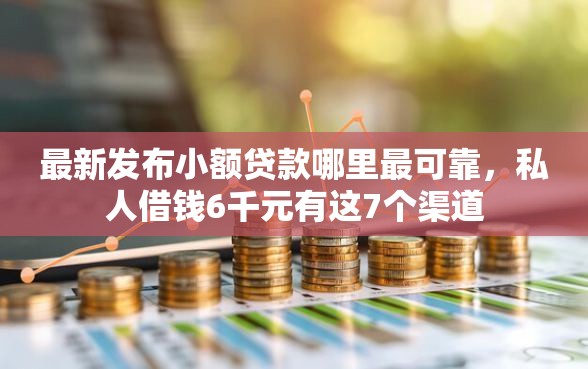 最新发布小额贷款哪里最可靠，私人借钱6千元有这7个渠道
