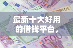 最新十大好用的借钱平台，专治正规借款平台有哪些
