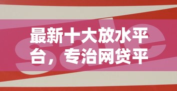 最新十大放水平台，专治网贷平台哪个好下款