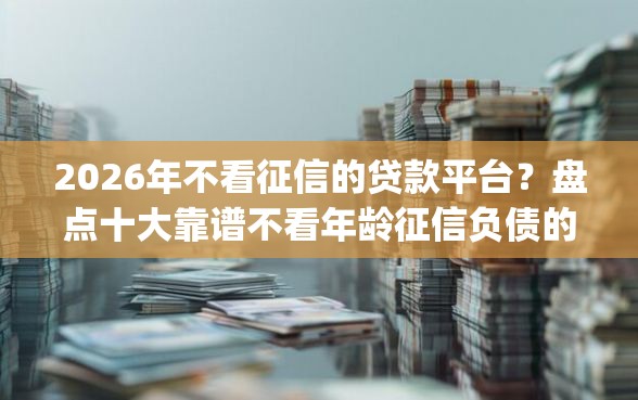 2026年不看征信的贷款平台？盘点十大靠谱不看年龄征信负债的app