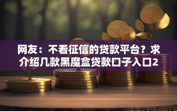 网友：不看征信的贷款平台？求介绍几款黑魔盒贷款口子入口2025