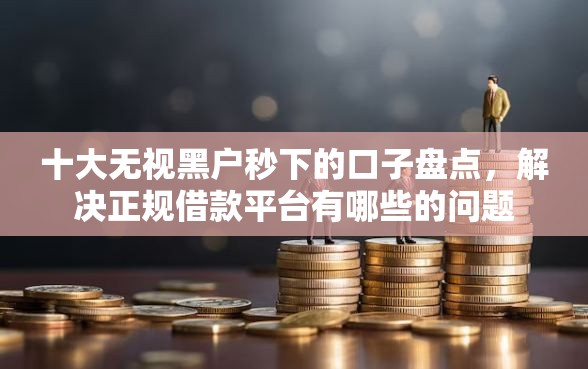 十大无视黑户秒下的口子盘点，解决正规借款平台有哪些的问题