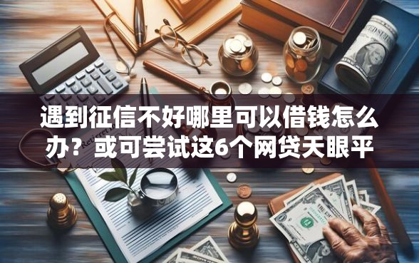 遇到征信不好哪里可以借钱怎么办？或可尝试这6个网贷天眼平台