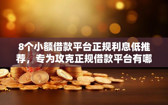 8个小额借款平台正规利息低推荐，专为攻克正规借款平台有哪些难题