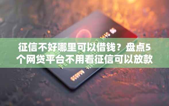 征信不好哪里可以借钱？盘点5个网贷平台不用看征信可以放款的给你参考