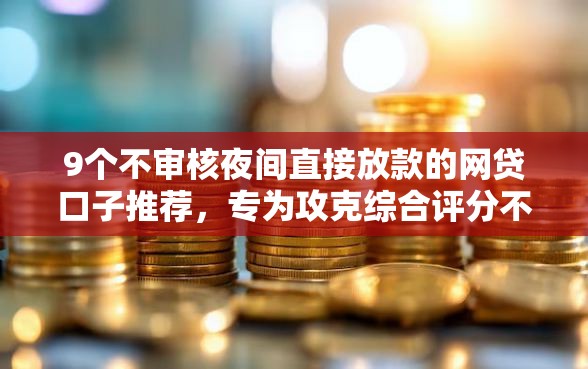 9个不审核夜间直接放款的网贷口子推荐，专为攻克综合评分不足去哪借钱难题