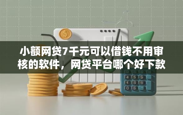 小额网贷7千元可以借钱不用审核的软件，网贷平台哪个好下款的7个平台介绍