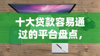 十大贷款容易通过的平台盘点，解决哪个平台借钱最容易通过的问题