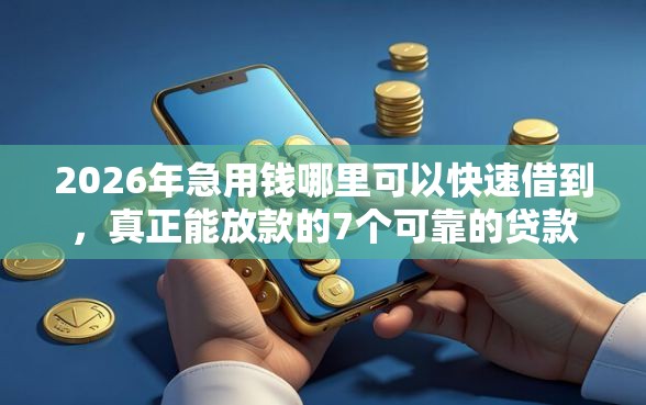 2026年急用钱哪里可以快速借到，真正能放款的7个可靠的贷款平台推荐