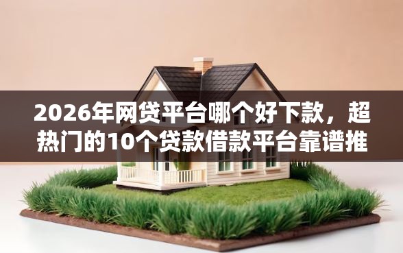 2026年网贷平台哪个好下款，超热门的10个贷款借款平台靠谱推荐