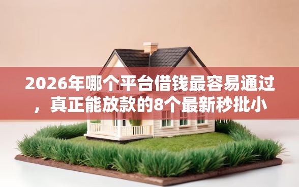 2026年哪个平台借钱最容易通过，真正能放款的8个最新秒批小额贷款平台推荐