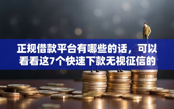 正规借款平台有哪些的话，可以看看这7个快速下款无视征信的口子