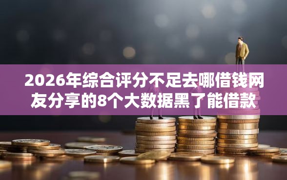 2026年综合评分不足去哪借钱网友分享的8个大数据黑了能借款的平台我觉得不错！