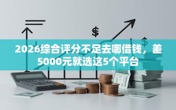 2026综合评分不足去哪借钱，差5000元就选这5个平台