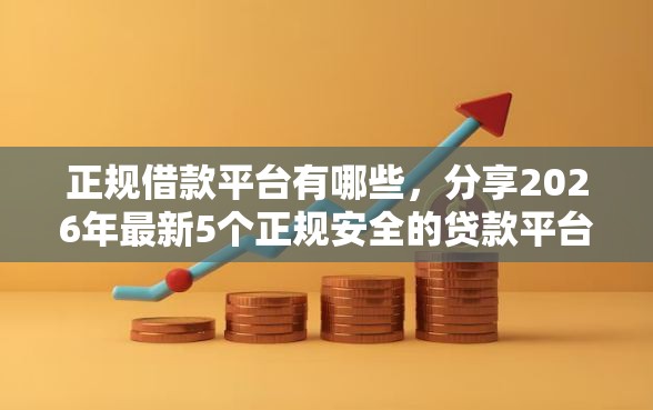 正规借款平台有哪些，分享2026年最新5个正规安全的贷款平台
