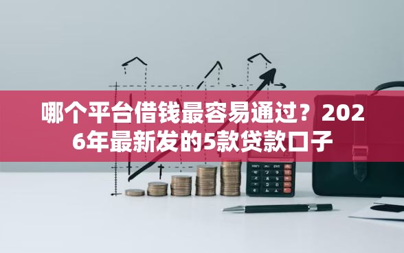 哪个平台借钱最容易通过？2026年最新发的5款贷款口子