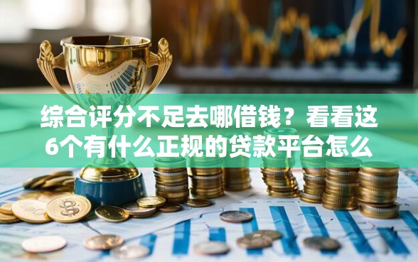 综合评分不足去哪借钱？看看这6个有什么正规的贷款平台怎么样