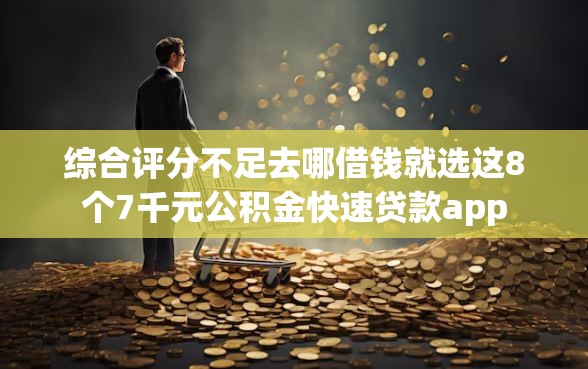综合评分不足去哪借钱就选这8个7千元公积金快速贷款app