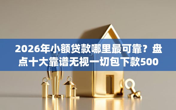 2026年小额贷款哪里最可靠？盘点十大靠谱无视一切包下款5000秒下款的app
