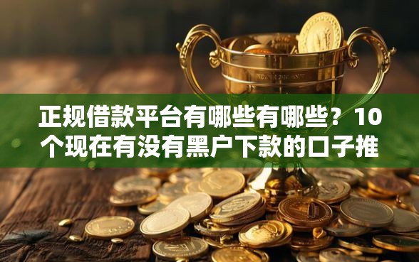 正规借款平台有哪些有哪些？10个现在有没有黑户下款的口子推荐给你