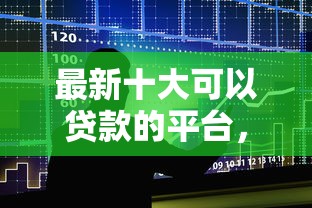 最新十大可以贷款的平台，专治哪个平台借钱最容易通过