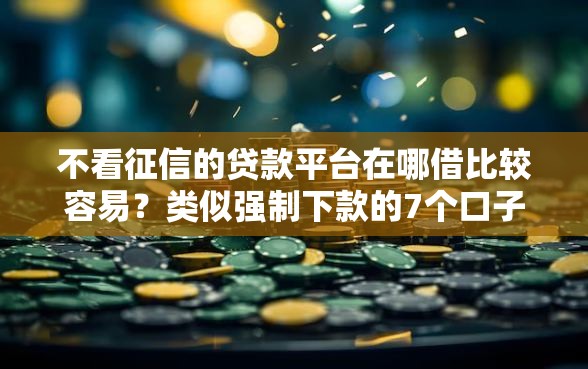 不看征信的贷款平台在哪借比较容易？类似强制下款的7个口子参考