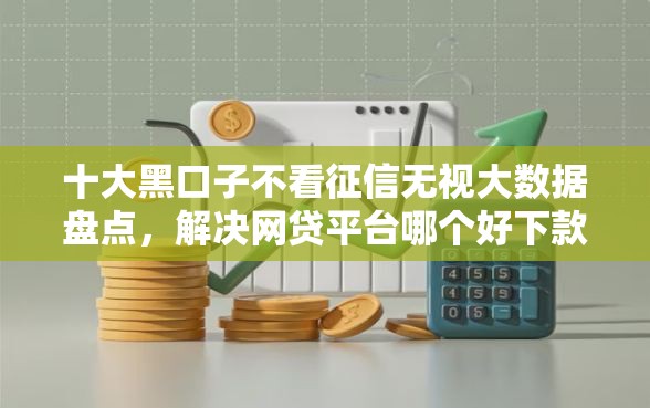 十大黑口子不看征信无视大数据盘点，解决网贷平台哪个好下款的问题