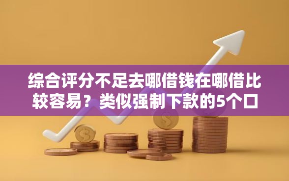 综合评分不足去哪借钱在哪借比较容易？类似强制下款的5个口子参考