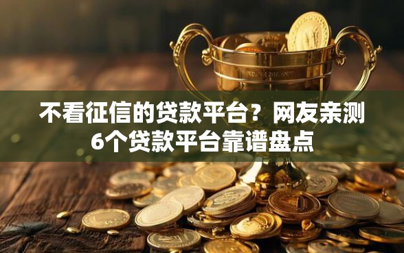 不看征信的贷款平台？网友亲测6个贷款平台靠谱盘点
