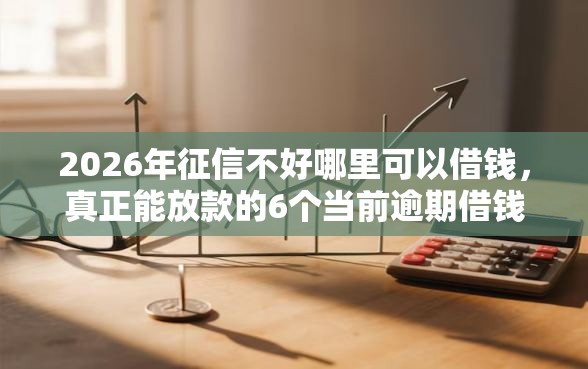2026年征信不好哪里可以借钱，真正能放款的6个当前逾期借钱100%能借到平台推荐