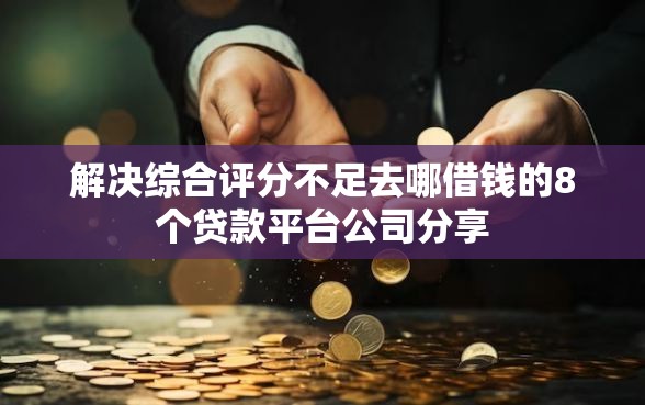 解决综合评分不足去哪借钱的8个贷款平台公司分享